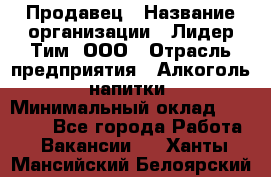 Продавец › Название организации ­ Лидер Тим, ООО › Отрасль предприятия ­ Алкоголь, напитки › Минимальный оклад ­ 14 000 - Все города Работа » Вакансии   . Ханты-Мансийский,Белоярский г.